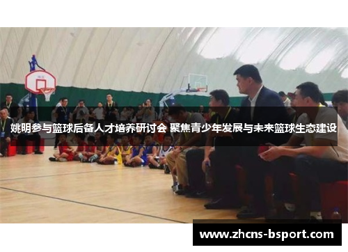 姚明参与篮球后备人才培养研讨会 聚焦青少年发展与未来篮球生态建设