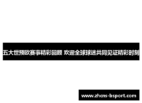 五大世预欧赛事精彩回顾 欢迎全球球迷共同见证精彩时刻