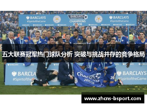 五大联赛冠军热门球队分析 突破与挑战并存的竞争格局