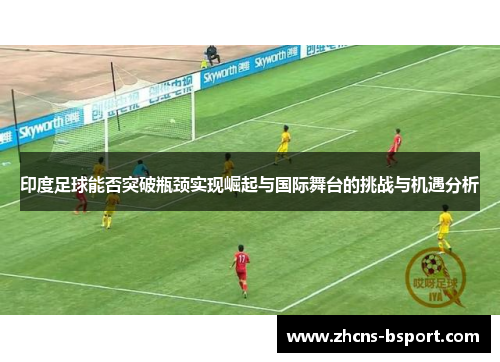印度足球能否突破瓶颈实现崛起与国际舞台的挑战与机遇分析