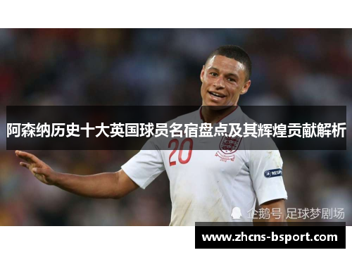 阿森纳历史十大英国球员名宿盘点及其辉煌贡献解析