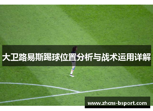 大卫路易斯踢球位置分析与战术运用详解