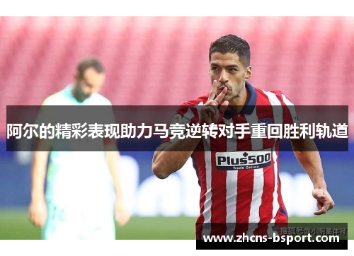 阿尔的精彩表现助力马竞逆转对手重回胜利轨道