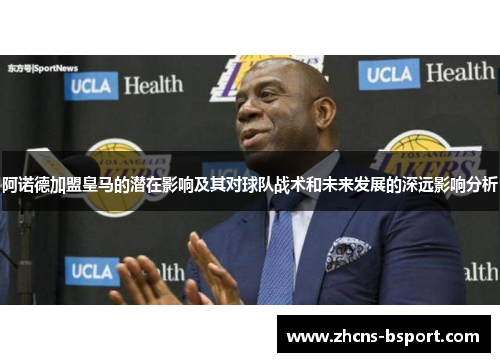 阿诺德加盟皇马的潜在影响及其对球队战术和未来发展的深远影响分析 阿诺德加盟皇马的潜在影响及其对球队战术和未来发展的深远影响分析