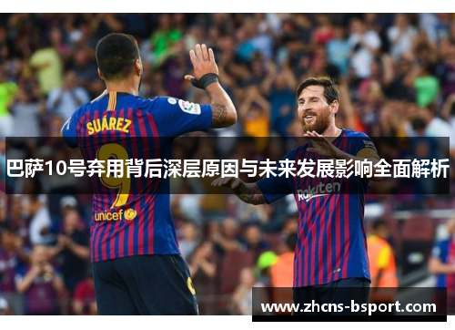 巴萨10号弃用背后深层原因与未来发展影响全面解析 巴萨10号弃用背后深层原因与未来发展影响全面解析