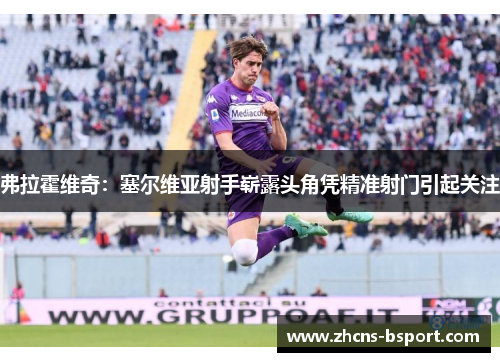 弗拉霍维奇：塞尔维亚射手崭露头角凭精准射门引起关注